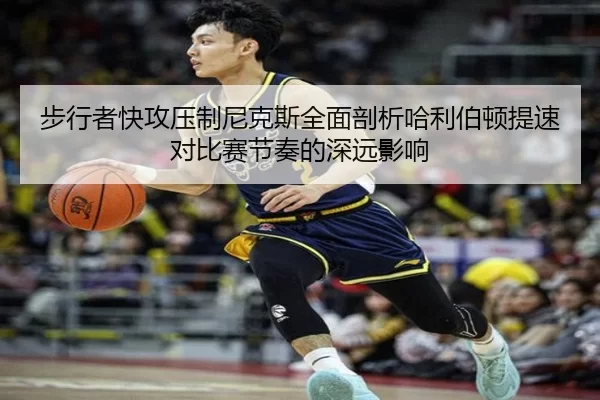 步行者快攻压制尼克斯全面剖析哈利伯顿提速对比赛节奏的深远影响
